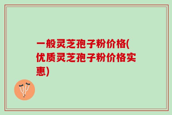 一般灵芝孢子粉价格(优质灵芝孢子粉价格实惠)