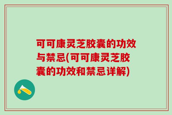 可可康灵芝胶囊的功效与禁忌(可可康灵芝胶囊的功效和禁忌详解)