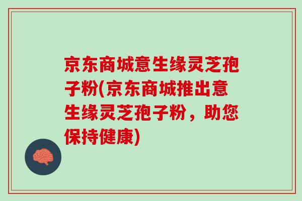 京东商城意生缘灵芝孢子粉(京东商城推出意生缘灵芝孢子粉，助您保持健康)