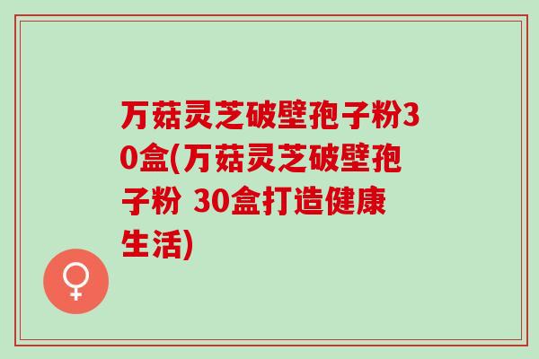万菇灵芝破壁孢子粉30盒(万菇灵芝破壁孢子粉 30盒打造健康生活)
