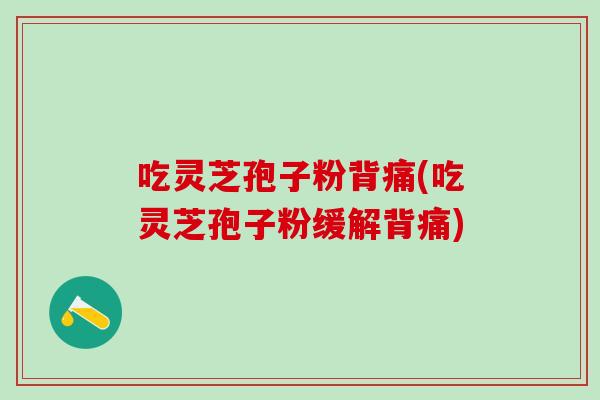 吃灵芝孢子粉背痛(吃灵芝孢子粉缓解背痛)