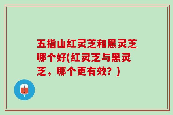五指山红灵芝和黑灵芝哪个好(红灵芝与黑灵芝,哪个更有效?) 五指山红灵芝和黑灵芝哪个好(红灵芝与黑灵芝,哪个更有效?)