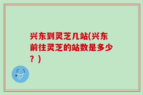 兴东到灵芝几站(兴东前往灵芝的站数是多少？)