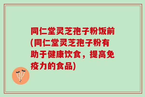 同仁堂灵芝孢子粉饭前(同仁堂灵芝孢子粉有助于健康饮食,提高免疫力的食品) 同仁堂灵芝孢子粉饭前(同仁堂灵芝孢子粉有助于健康饮食,提高免疫力的食品)