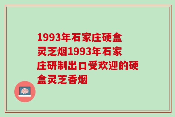 1993年石家庄硬盒灵芝烟1993年石家庄研制出口受欢迎的硬盒灵芝香烟 1993年石家庄硬盒灵芝烟1993年石家庄研制出口受欢迎的硬盒灵芝香烟