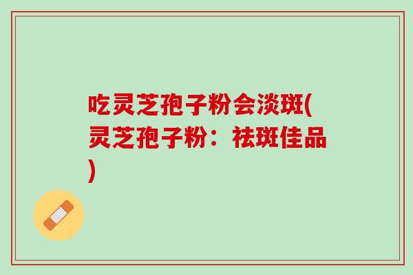吃灵芝孢子粉会淡斑(灵芝孢子粉：祛斑佳品)