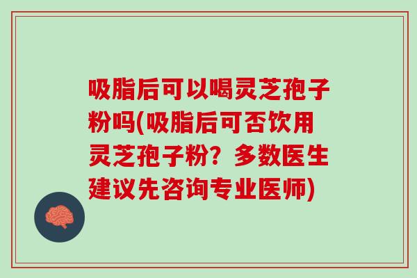 吸脂后可以喝灵芝孢子粉吗(吸脂后可否饮用灵芝孢子粉?多数医生建议先咨询专业医师) 吸脂后可以喝灵芝孢子粉吗(吸脂后可否饮用灵芝孢子粉?多数医生建议先咨询专业医师)