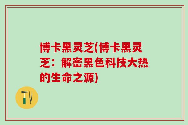 博卡黑灵芝(博卡黑灵芝：解密黑色科技大热的生命之源)