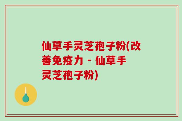 仙草手灵芝孢子粉(改善免疫力 - 仙草手灵芝孢子粉)