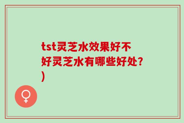 tst灵芝水效果好不好灵芝水有哪些好处？)