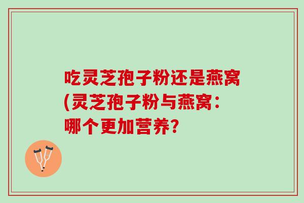 吃灵芝孢子粉还是燕窝(灵芝孢子粉与燕窝：哪个更加营养？