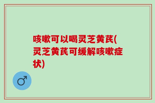 可以喝灵芝黄芪(灵芝黄芪可缓解症状)