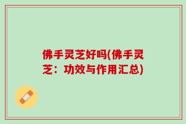 佛手灵芝好吗(佛手灵芝：功效与作用汇总)