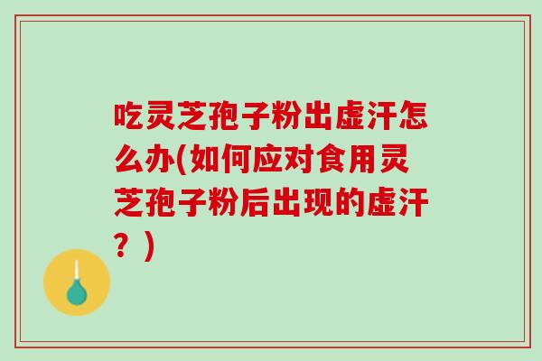 吃灵芝孢子粉出虚汗怎么办(如何应对食用灵芝孢子粉后出现的虚汗？)