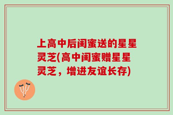 上高中后闺蜜送的星星灵芝(高中闺蜜赠星星灵芝，增进友谊长存)