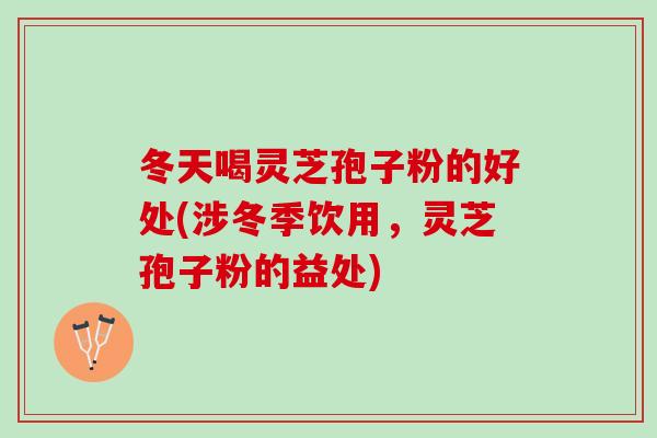 冬天喝灵芝孢子粉的好处(涉冬季饮用，灵芝孢子粉的益处)