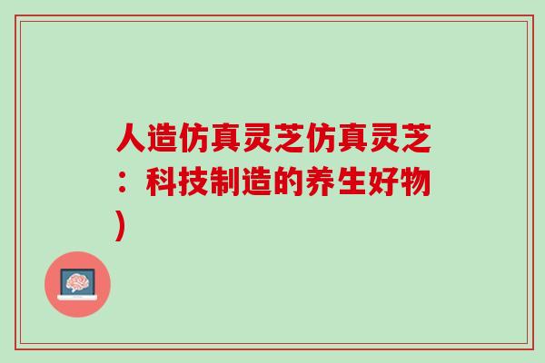 人造仿真灵芝仿真灵芝：科技制造的养生好物)