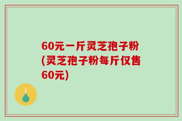 60元一斤灵芝孢子粉(灵芝孢子粉每斤仅售60元)