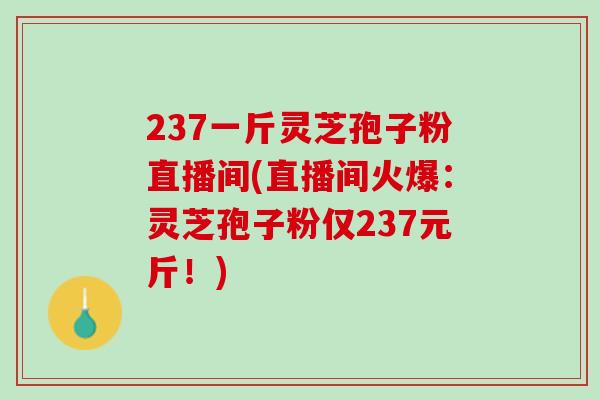 237一斤灵芝孢子粉直播间(直播间火爆:灵芝孢子粉仅237元斤!) 237一斤灵芝孢子粉直播间(直播间火爆:灵芝孢子粉仅237元斤!)