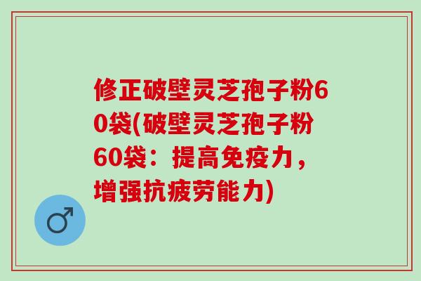 修正破壁灵芝孢子粉60袋(破壁灵芝孢子粉60袋：提高免疫力，增强抗疲劳能力)