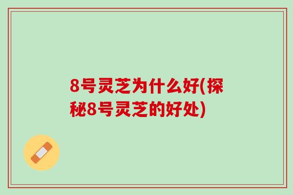 8号灵芝为什么好(探秘8号灵芝的好处) 8号灵芝为什么好(探秘8号灵芝的好处)