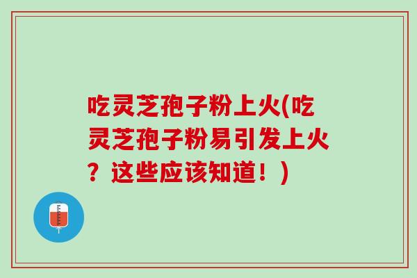 吃灵芝孢子粉上火(吃灵芝孢子粉易引发上火？这些应该知道！)