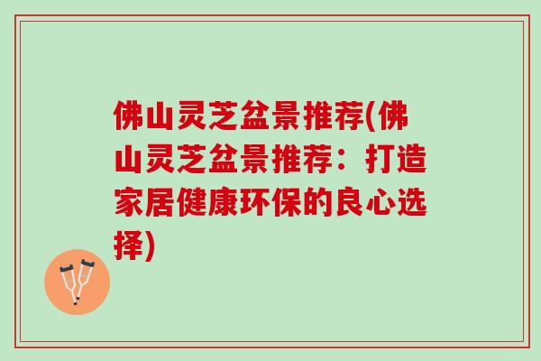 佛山灵芝盆景推荐(佛山灵芝盆景推荐：打造家居健康环保的良心选择)