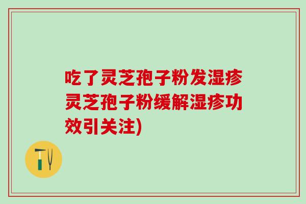 吃了灵芝孢子粉发湿疹灵芝孢子粉缓解湿疹功效引关注)