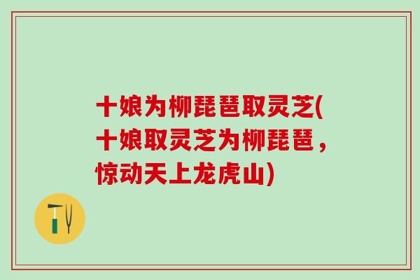 十娘为柳琵琶取灵芝(十娘取灵芝为柳琵琶，惊动天上龙虎山)