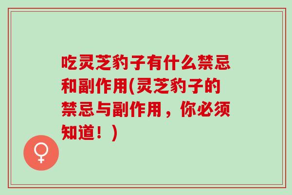 吃灵芝豹子有什么禁忌和副作用(灵芝豹子的禁忌与副作用，你必须知道！)