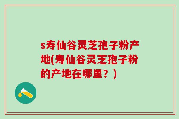 s寿仙谷灵芝孢子粉产地(寿仙谷灵芝孢子粉的产地在哪里？)