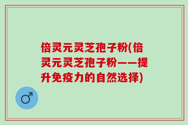 倍灵元灵芝孢子粉(倍灵元灵芝孢子粉——提升免疫力的自然选择)