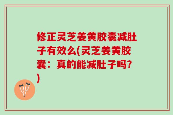 修正灵芝姜黄胶囊减肚子有效么(灵芝姜黄胶囊：真的能减肚子吗？)