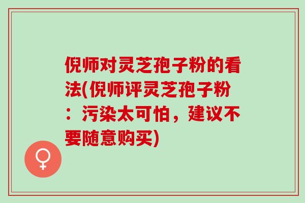 倪师对灵芝孢子粉的看法(倪师评灵芝孢子粉：污染太可怕，建议不要随意购买)