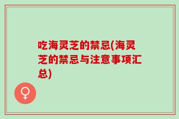 吃海灵芝的禁忌(海灵芝的禁忌与注意事项汇总) 吃海灵芝的禁忌(海灵芝的禁忌与注意事项汇总)