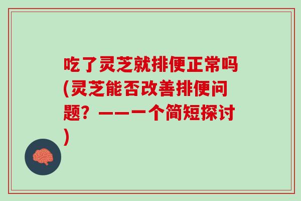 吃了灵芝就排便正常吗(灵芝能否改善排便问题?——一个简短探讨) 吃了灵芝就排便正常吗(灵芝能否改善排便问题?——一个简短探讨)