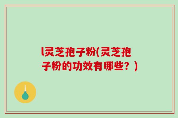 l灵芝孢子粉(灵芝孢子粉的功效有哪些?) l灵芝孢子粉(灵芝孢子粉的功效有哪些?)