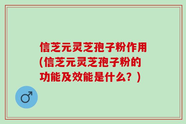 信芝元灵芝孢子粉作用(信芝元灵芝孢子粉的功能及效能是什么?) 信芝元灵芝孢子粉作用(信芝元灵芝孢子粉的功能及效能是什么?)