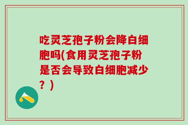 吃灵芝孢子粉会降白细胞吗(食用灵芝孢子粉是否会导致白细胞减少？)
