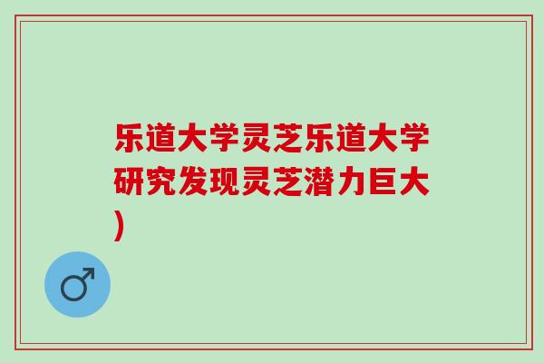 乐道大学灵芝乐道大学研究发现灵芝潜力巨大)