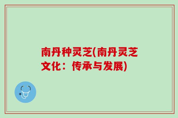 南丹种灵芝(南丹灵芝文化：传承与发展)