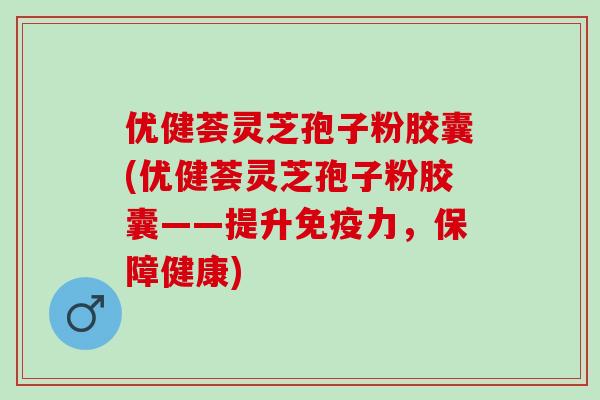 优健荟灵芝孢子粉胶囊(优健荟灵芝孢子粉胶囊——提升免疫力,保障健康) 优健荟灵芝孢子粉胶囊(优健荟灵芝孢子粉胶囊——提升免疫力,保障健康)
