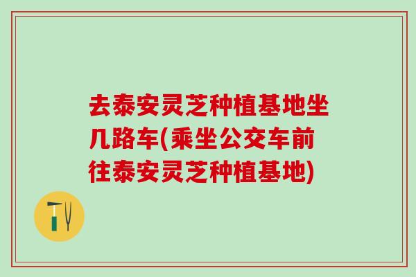去泰安灵芝种植基地坐几路车(乘坐公交车前往泰安灵芝种植基地)