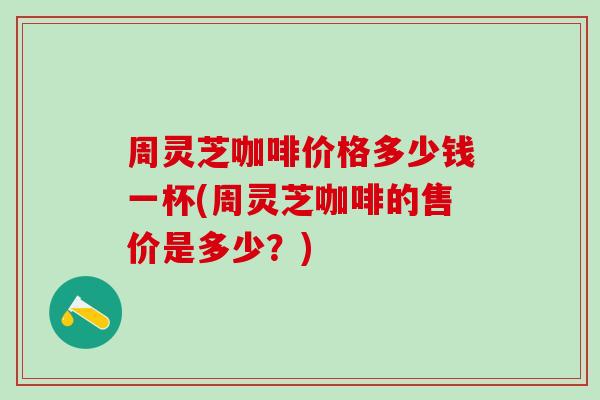 周灵芝咖啡价格多少钱一杯(周灵芝咖啡的售价是多少？)