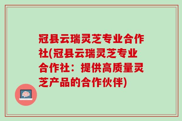 冠县云瑞灵芝专业合作社(冠县云瑞灵芝专业合作社：提供高质量灵芝产品的合作伙伴)