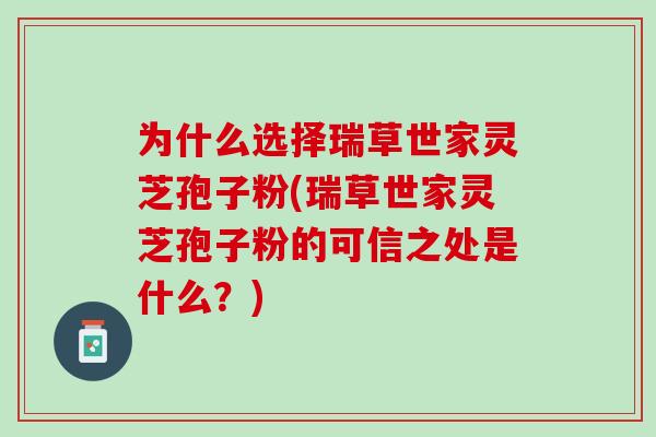 为什么选择瑞草世家灵芝孢子粉(瑞草世家灵芝孢子粉的可信之处是什么？)