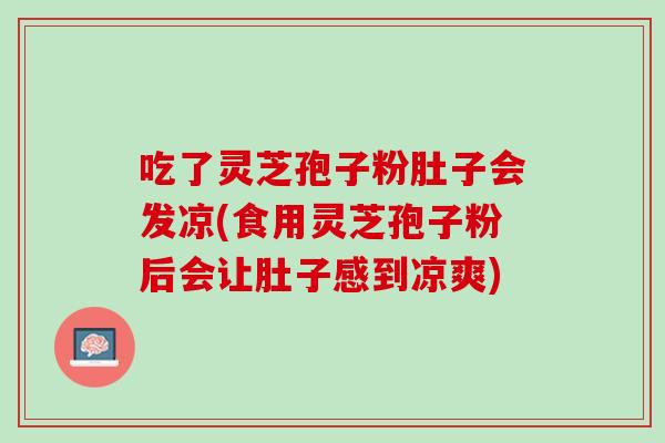 吃了灵芝孢子粉肚子会发凉(食用灵芝孢子粉后会让肚子感到凉爽)