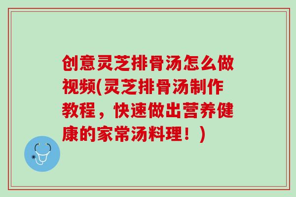 创意灵芝排骨汤怎么做视频(灵芝排骨汤制作教程,快速做出营养健康的家常汤料理!) 创意灵芝排骨汤怎么做视频(灵芝排骨汤制作教程,快速做出营养健康的家常汤料理!)
