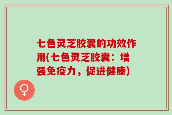 七色灵芝胶囊的功效作用(七色灵芝胶囊:增强免疫力,促进健康) 七色灵芝胶囊的功效作用(七色灵芝胶囊:增强免疫力,促进健康)