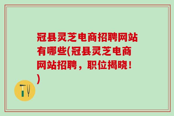 冠县灵芝电商招聘网站有哪些(冠县灵芝电商网站招聘,职位揭晓!) 冠县灵芝电商招聘网站有哪些(冠县灵芝电商网站招聘,职位揭晓!)